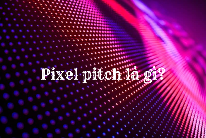 Pixel pitch là gì? Pixel pitch có ý nghĩa gì đối với màn hình LED